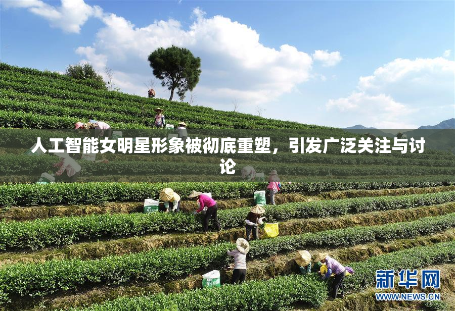 人工智能女明星形象被彻底重塑，引发广泛关注与讨论