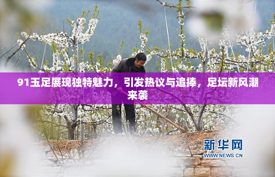 91玉足展现独特魅力，引发热议与追捧，足坛新风潮来袭
