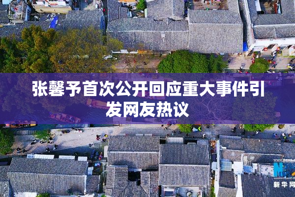 张馨予首次公开回应重大事件引发网友热议