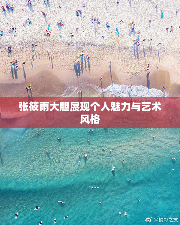 张筱雨大胆展现个人魅力与艺术风格