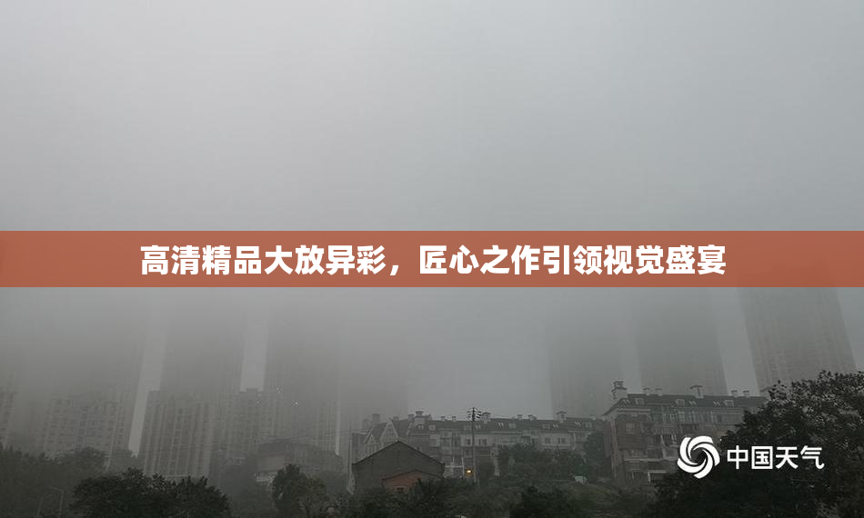 高清精品大放异彩，匠心之作引领视觉盛宴