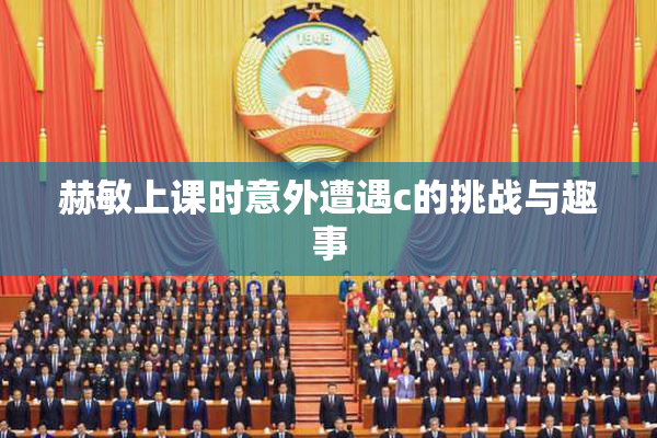 赫敏上课时意外遭遇c的挑战与趣事
