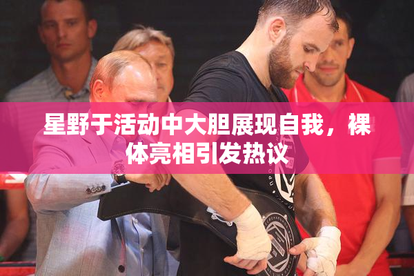 星野于活动中大胆展现自我，裸体亮相引发热议