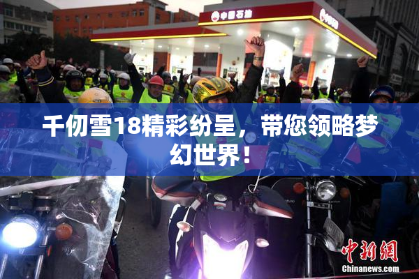千仞雪18精彩纷呈，带您领略梦幻世界！