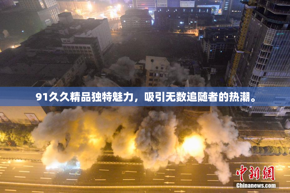 91久久精品独特魅力，吸引无数追随者的热潮。