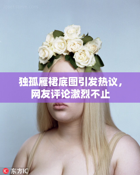 独孤雁裙底图引发热议，网友评论激烈不止