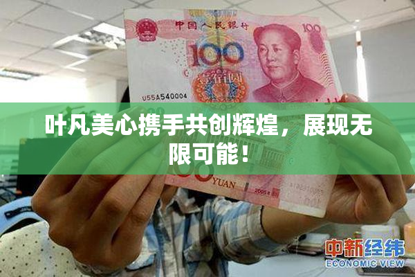 叶凡美心携手共创辉煌，展现无限可能！