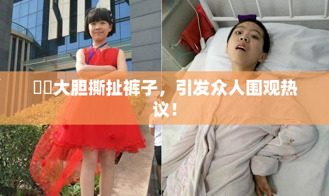 妺妺大胆撕扯裤子，引发众人围观热议！
