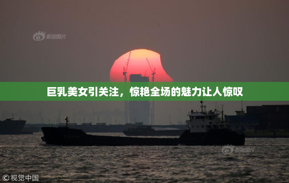 巨乳美女引关注，惊艳全场的魅力让人惊叹