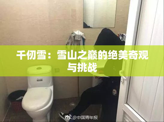 千仞雪：雪山之巅的绝美奇观与挑战