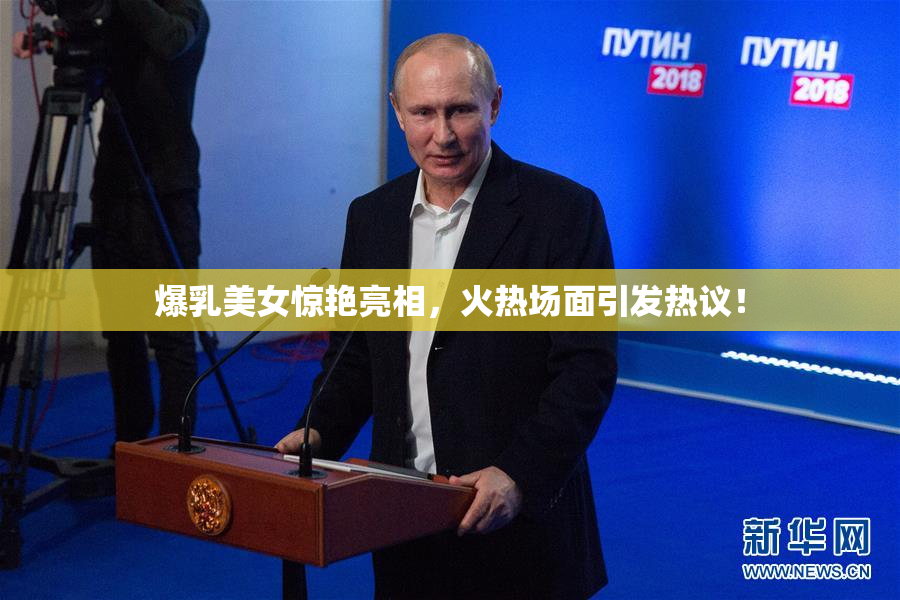 爆乳美女惊艳亮相，火热场面引发热议！