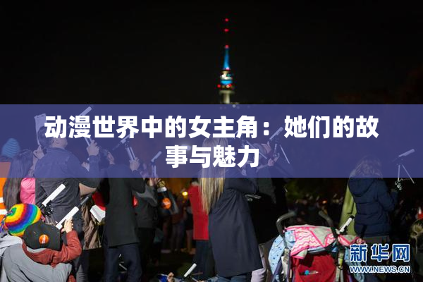 动漫世界中的女主角：她们的故事与魅力