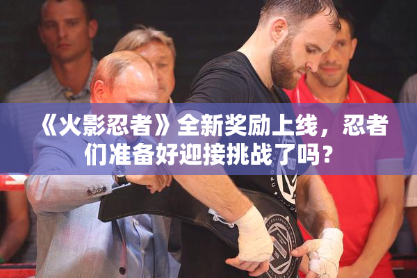 《火影忍者》全新奖励上线，忍者们准备好迎接挑战了吗？