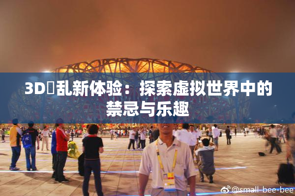 3D婬乱新体验：探索虚拟世界中的禁忌与乐趣