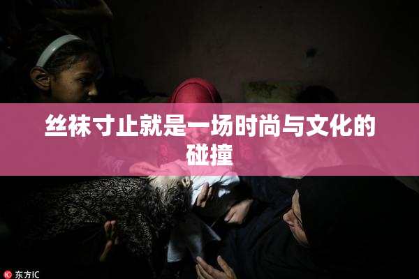丝袜寸止就是一场时尚与文化的碰撞
