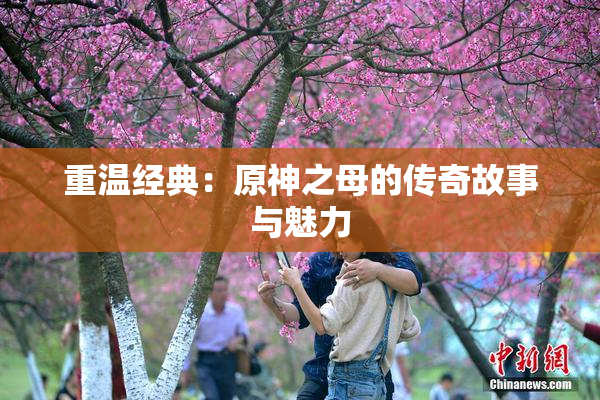 重温经典：原神之母的传奇故事与魅力