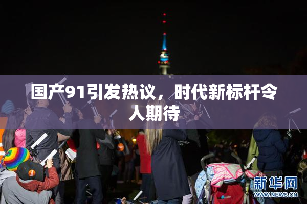 国产91引发热议，时代新标杆令人期待