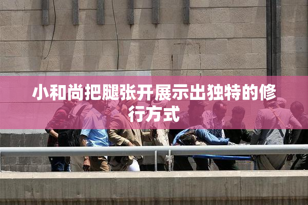 小和尚把腿张开展示出独特的修行方式