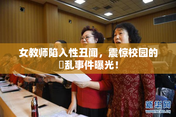 女教师陷入性丑闻，震惊校园的婬乱事件曝光！