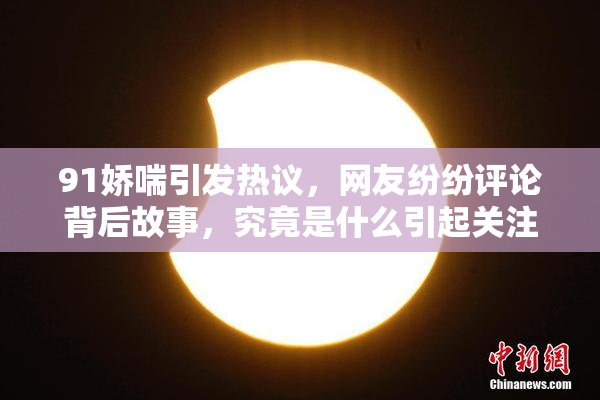 91娇喘引发热议，网友纷纷评论背后故事，究竟是什么引起关注？