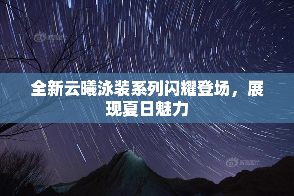 全新云曦泳装系列闪耀登场，展现夏日魅力