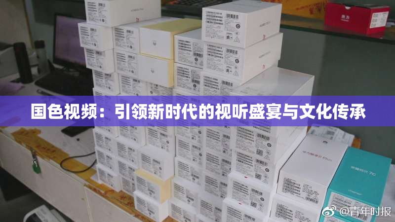 国色视频：引领新时代的视听盛宴与文化传承