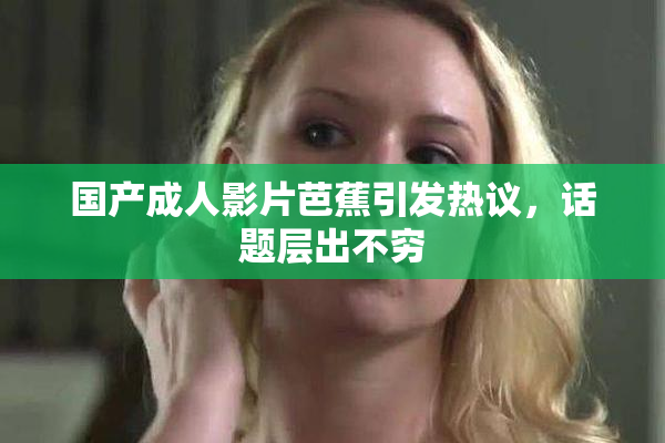 国产成人影片芭蕉引发热议，话题层出不穷