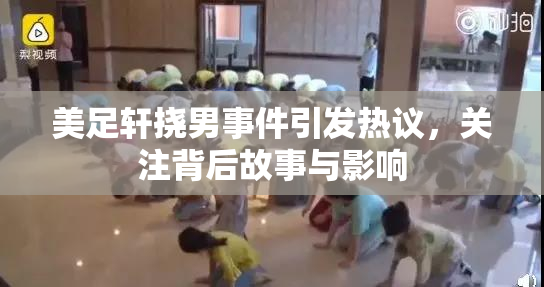 美足轩挠男事件引发热议，关注背后故事与影响