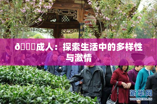 🔞成人：探索生活中的多样性与激情