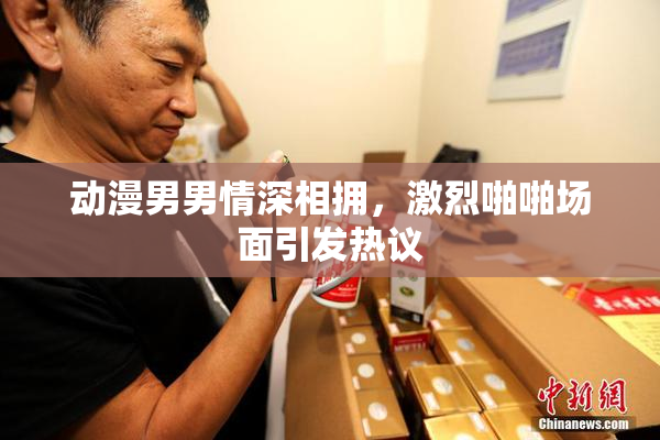 动漫男男情深相拥，激烈啪啪场面引发热议