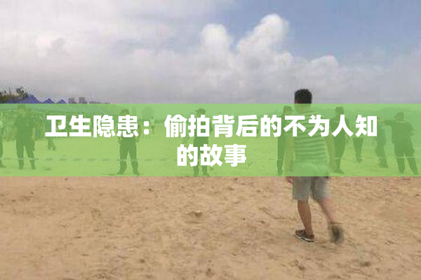 卫生隐患：偷拍背后的不为人知的故事