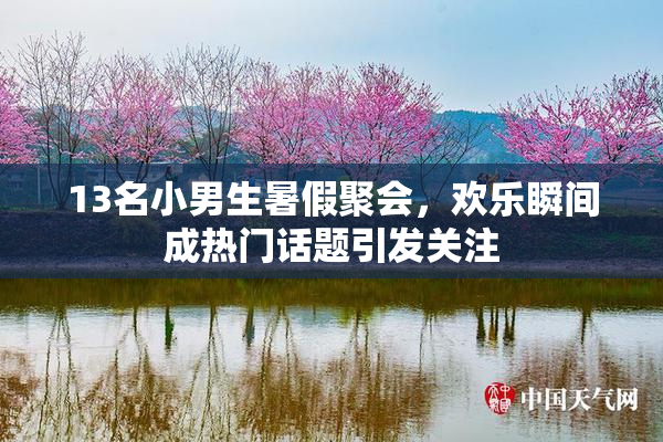 13名小男生暑假聚会，欢乐瞬间成热门话题引发关注