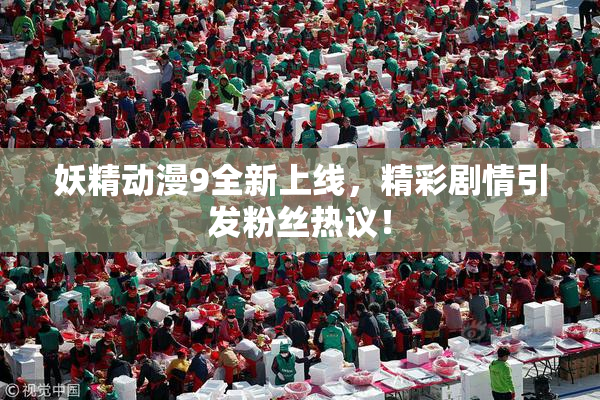 妖精动漫9全新上线，精彩剧情引发粉丝热议！