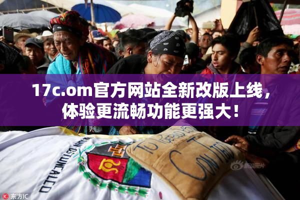 17c.om官方网站全新改版上线，体验更流畅功能更强大！