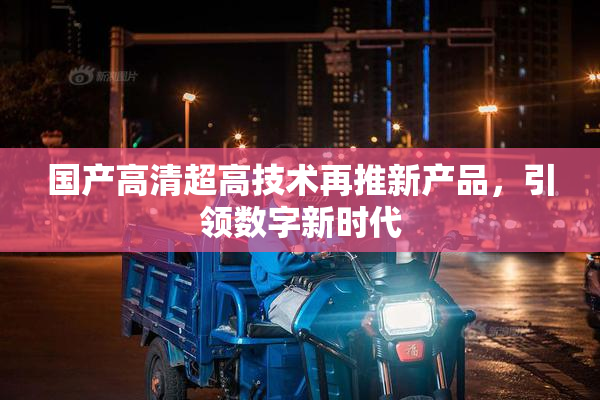 国产高清超高技术再推新产品，引领数字新时代