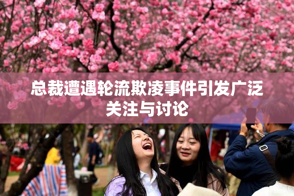 总裁遭遇轮流欺凌事件引发广泛关注与讨论
