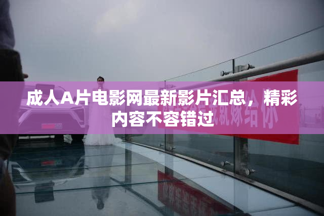 成人A片电影网最新影片汇总，精彩内容不容错过
