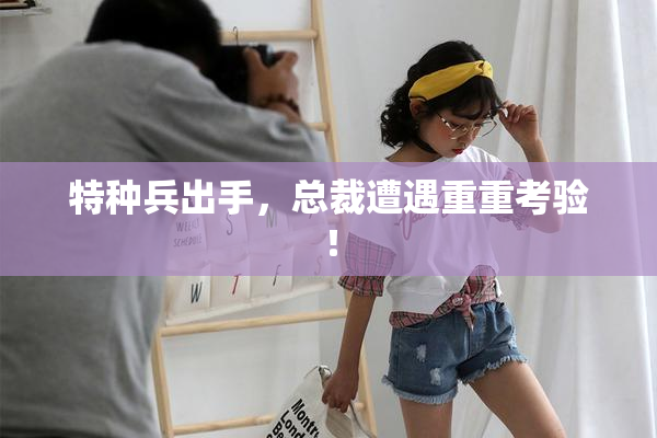 特种兵出手，总裁遭遇重重考验！