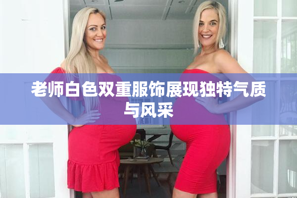 老师白色双重服饰展现独特气质与风采