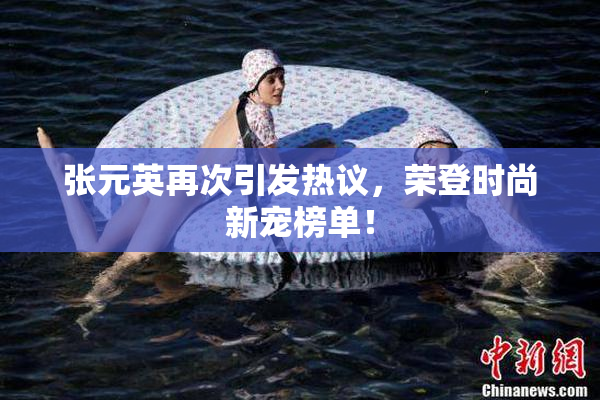 张元英再次引发热议，荣登时尚新宠榜单！