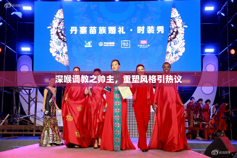 深喉调教之帅主，重塑风格引热议