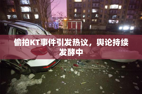偷拍KT事件引发热议，舆论持续发酵中