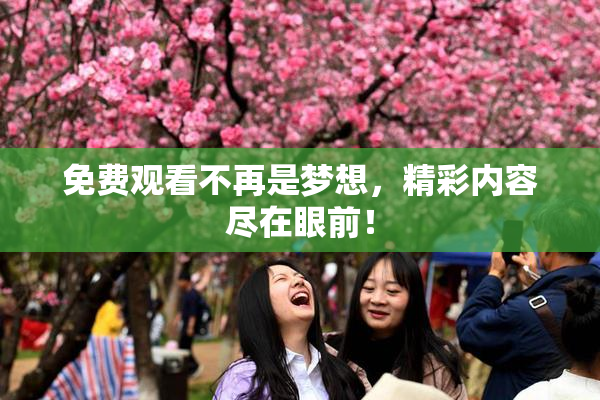 免费观看不再是梦想，精彩内容尽在眼前！