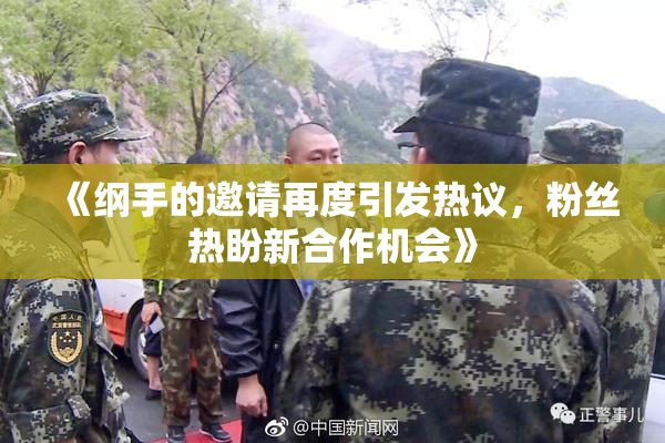 《纲手的邀请再度引发热议，粉丝热盼新合作机会》