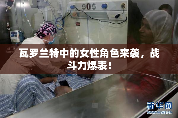 瓦罗兰特中的女性角色来袭，战斗力爆表！