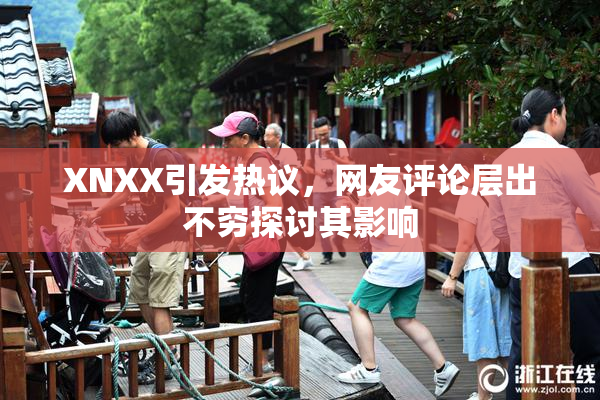 XNXX引发热议，网友评论层出不穷探讨其影响