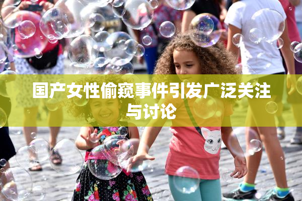 国产女性偷窥事件引发广泛关注与讨论