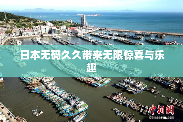 日本无码久久带来无限惊喜与乐趣