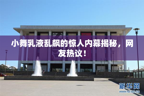 小舞乳液乱飙的惊人内幕揭秘，网友热议！