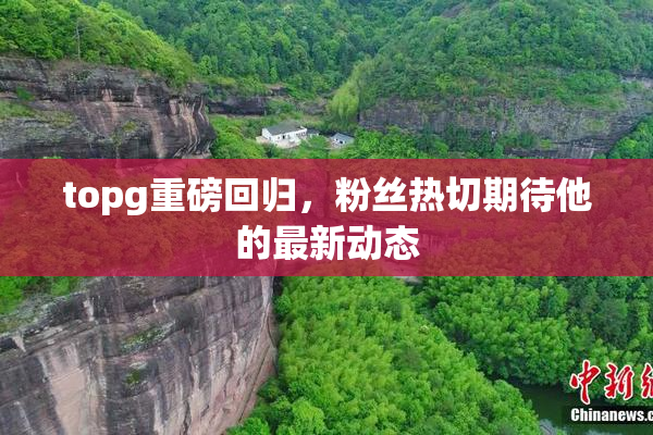 topg重磅回归，粉丝热切期待他的最新动态